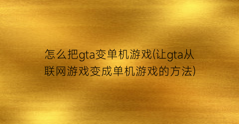 “怎么把gta变单机游戏(让gta从联网游戏变成单机游戏的方法)