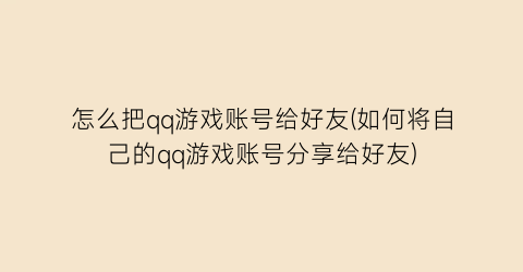 怎么把qq游戏账号给好友(如何将自己的qq游戏账号分享给好友)