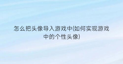 “怎么把头像导入游戏中(如何实现游戏中的个性头像)