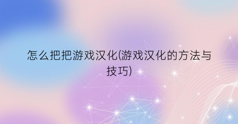 怎么把把游戏汉化(游戏汉化的方法与技巧)