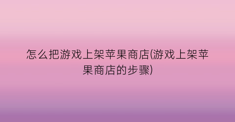 “怎么把游戏上架苹果商店(游戏上架苹果商店的步骤)