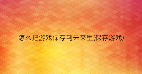 “怎么把游戏保存到未来里(保存游戏)