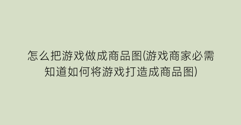 怎么把游戏做成商品图(游戏商家必需知道如何将游戏打造成商品图)