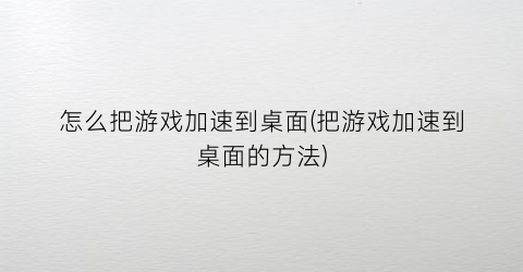 怎么把游戏加速到桌面(把游戏加速到桌面的方法)