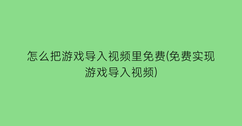 “怎么把游戏导入视频里免费(免费实现游戏导入视频)