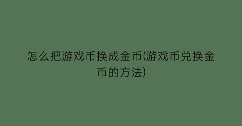 “怎么把游戏币换成金币(游戏币兑换金币的方法)