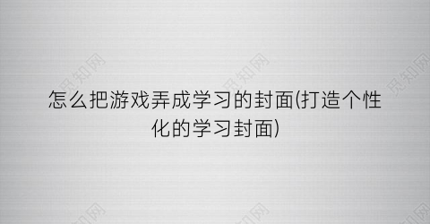 “怎么把游戏弄成学习的封面(打造个性化的学习封面)