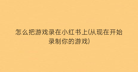 怎么把游戏录在小红书上(从现在开始录制你的游戏)