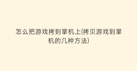 “怎么把游戏拷到掌机上(拷贝游戏到掌机的几种方法)