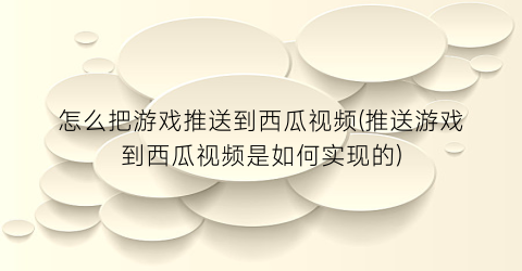 怎么把游戏推送到西瓜视频(推送游戏到西瓜视频是如何实现的)