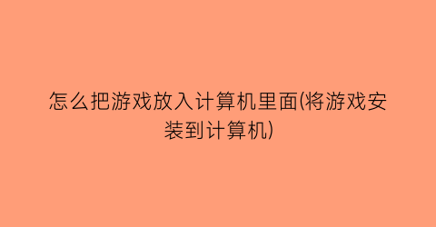 “怎么把游戏放入计算机里面(将游戏安装到计算机)