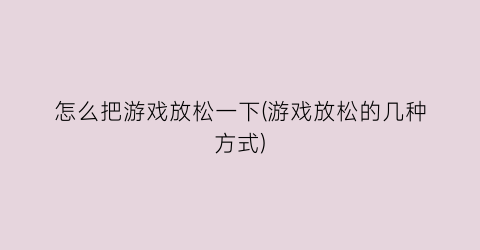 “怎么把游戏放松一下(游戏放松的几种方式)