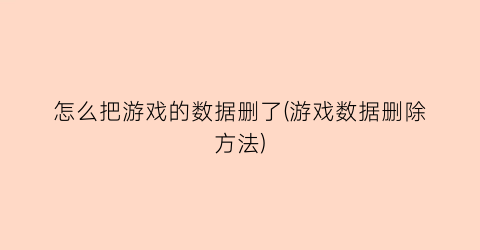 怎么把游戏的数据删了(游戏数据删除方法)