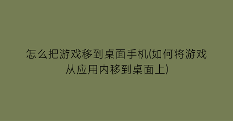 “怎么把游戏移到桌面手机(如何将游戏从应用内移到桌面上)