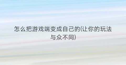 “怎么把游戏端变成自己的(让你的玩法与众不同)