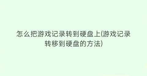 “怎么把游戏记录转到硬盘上(游戏记录转移到硬盘的方法)