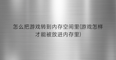 怎么把游戏转到内存空间里(游戏怎样才能被放进内存里)