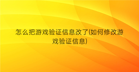 怎么把游戏验证信息改了(如何修改游戏验证信息)