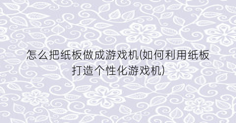 “怎么把纸板做成游戏机(如何利用纸板打造个性化游戏机)