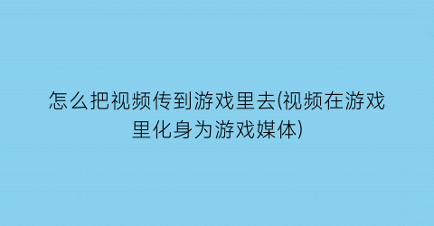 “怎么把视频传到游戏里去(视频在游戏里化身为游戏媒体)