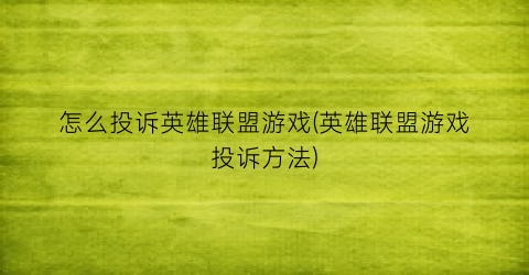 “怎么投诉英雄联盟游戏(英雄联盟游戏投诉方法)