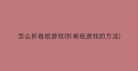 怎么折卷纸游戏(折卷纸游戏的方法)