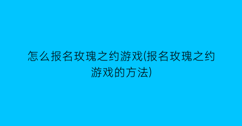 “怎么报名玫瑰之约游戏(报名玫瑰之约游戏的方法)