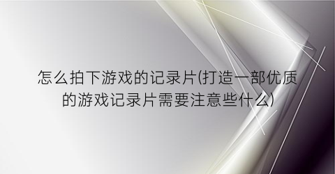 “怎么拍下游戏的记录片(打造一部优质的游戏记录片需要注意些什么)