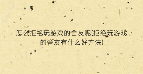 “怎么拒绝玩游戏的舍友呢(拒绝玩游戏的舍友有什么好方法)