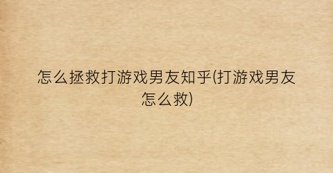 “怎么拯救打游戏男友知乎(打游戏男友怎么救)