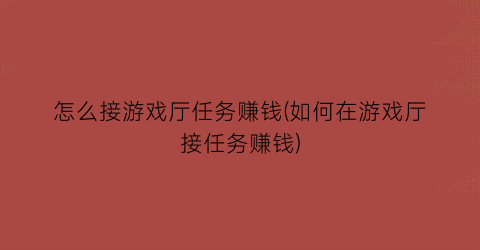 “怎么接游戏厅任务赚钱(如何在游戏厅接任务赚钱)