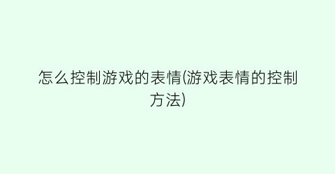 怎么控制游戏的表情(游戏表情的控制方法)