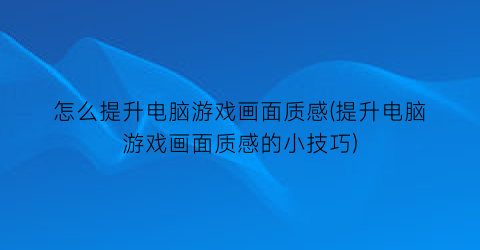 “怎么提升电脑游戏画面质感(提升电脑游戏画面质感的小技巧)