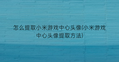 怎么提取小米游戏中心头像(小米游戏中心头像提取方法)