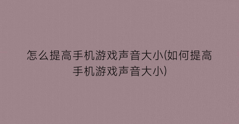 “怎么提高手机游戏声音大小(如何提高手机游戏声音大小)