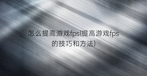 “怎么提高游戏fps(提高游戏fps的技巧和方法)