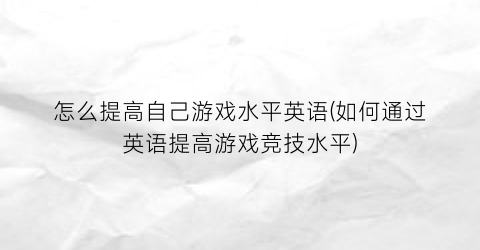 “怎么提高自己游戏水平英语(如何通过英语提高游戏竞技水平)