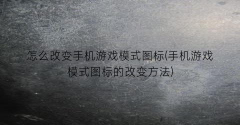 怎么改变手机游戏模式图标(手机游戏模式图标的改变方法)