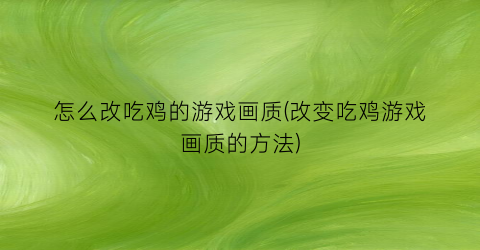 “怎么改吃鸡的游戏画质(改变吃鸡游戏画质的方法)