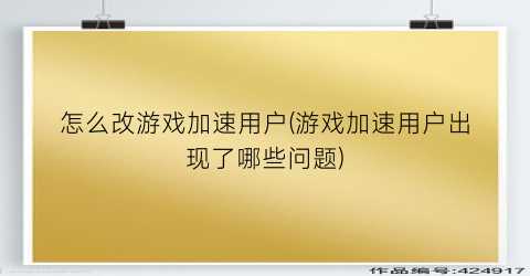 “怎么改游戏加速用户(游戏加速用户出现了哪些问题)