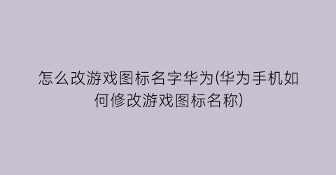 怎么改游戏图标名字华为(华为手机如何修改游戏图标名称)