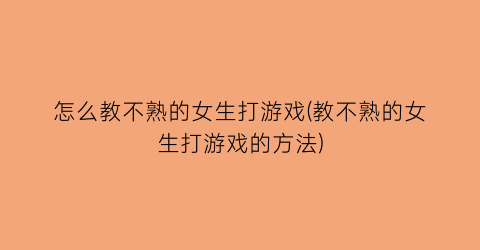 怎么教不熟的女生打游戏(教不熟的女生打游戏的方法)