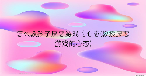 怎么教孩子厌恶游戏的心态(教授厌恶游戏的心态)