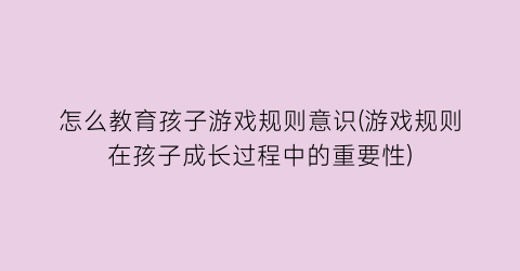 “怎么教育孩子游戏规则意识(游戏规则在孩子成长过程中的重要性)