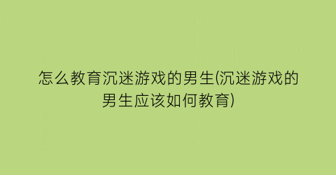 “怎么教育沉迷游戏的男生(沉迷游戏的男生应该如何教育)