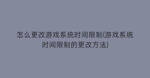 “怎么更改游戏系统时间限制(游戏系统时间限制的更改方法)