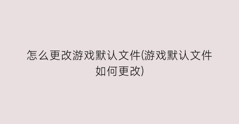 “怎么更改游戏默认文件(游戏默认文件如何更改)