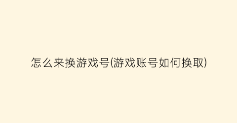 “怎么来换游戏号(游戏账号如何换取)