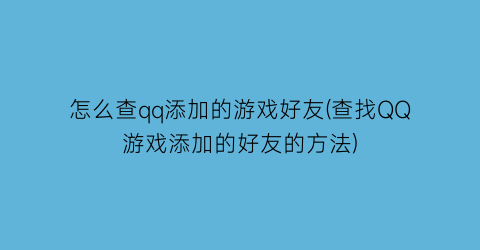 “怎么查qq添加的游戏好友(查找QQ游戏添加的好友的方法)