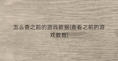 “怎么查之前的游戏数据(查看之前的游戏数据)